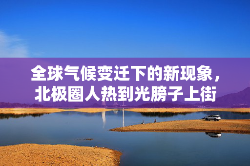 全球气候变迁下的新现象，北极圈人热到光膀子上街