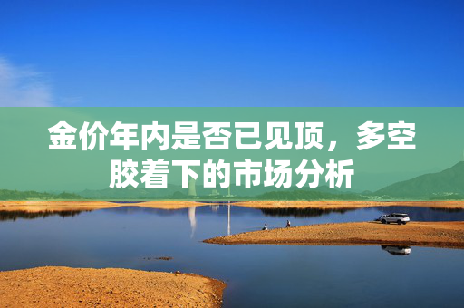 金价年内是否已见顶，多空胶着下的市场分析