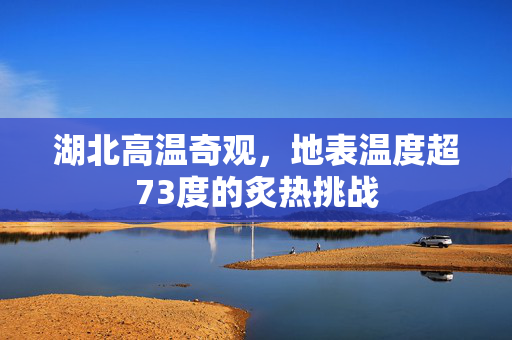 湖北高温奇观，地表温度超73度的炙热挑战