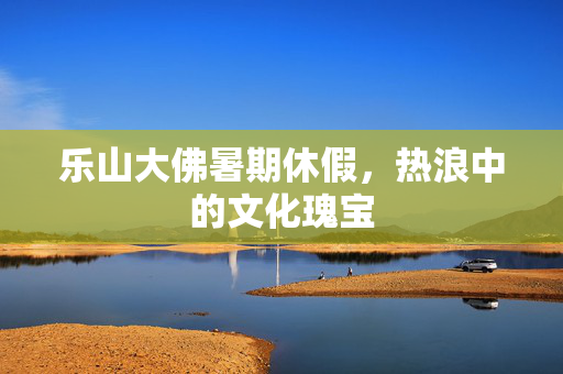 乐山大佛暑期休假，热浪中的文化瑰宝