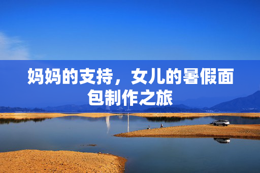 妈妈的支持，女儿的暑假面包制作之旅