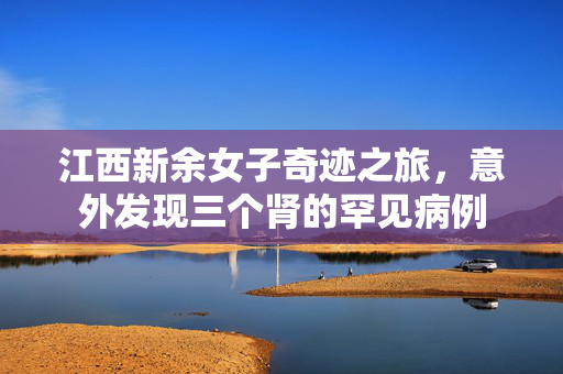 江西新余女子奇迹之旅，意外发现三个肾的罕见病例