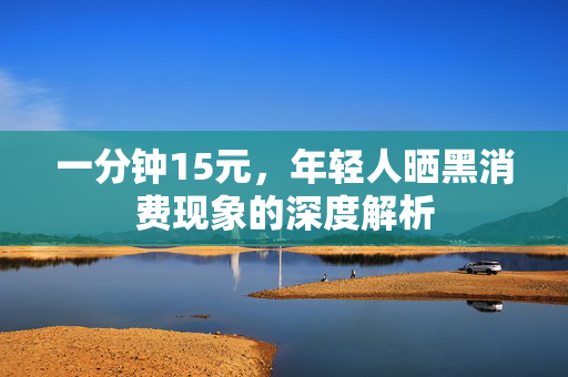 一分钟15元，年轻人晒黑消费现象的深度解析