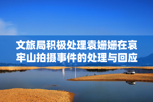文旅局积极处理袁姗姗在哀牢山拍摄事件的处理与回应