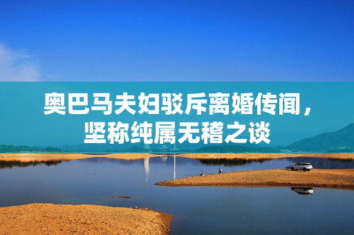 奥巴马夫妇驳斥离婚传闻，坚称纯属无稽之谈