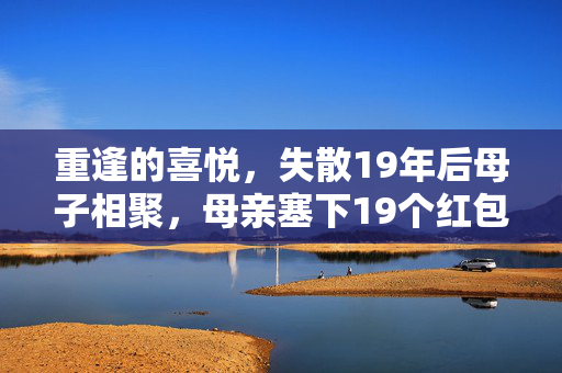 重逢的喜悦，失散19年后母子相聚，母亲塞下19个红包的温馨瞬间