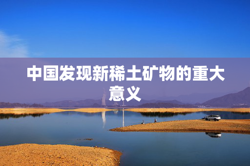 中国发现新稀土矿物的重大意义