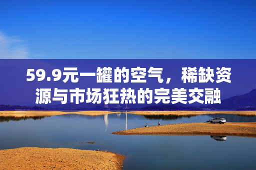 59.9元一罐的空气，稀缺资源与市场狂热的完美交融