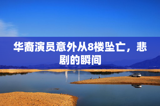 华裔演员意外从8楼坠亡，悲剧的瞬间