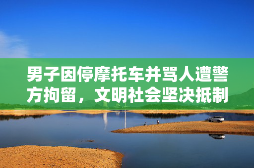 男子因停摩托车并骂人遭警方拘留，文明社会坚决抵制暴力行为
