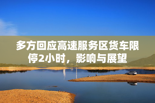 多方回应高速服务区货车限停2小时，影响与展望