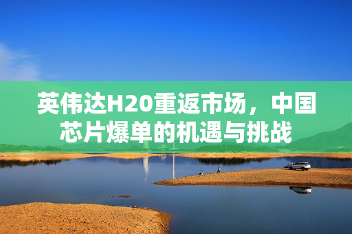 英伟达H20重返市场，中国芯片爆单的机遇与挑战
