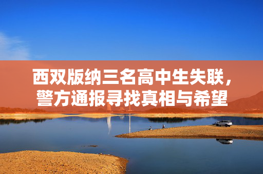 西双版纳三名高中生失联，警方通报寻找真相与希望
