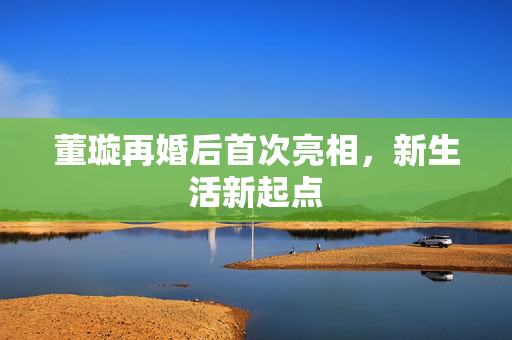董璇再婚后首次亮相，新生活新起点