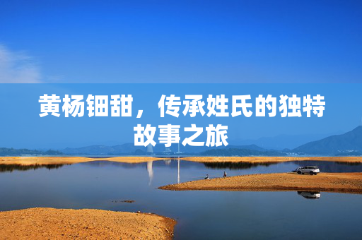 黄杨钿甜，传承姓氏的独特故事之旅