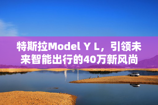 特斯拉Model Y L，引领未来智能出行的40万新风尚