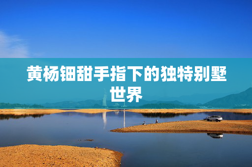 黄杨钿甜手指下的独特别墅世界