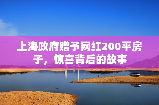 上海政府赠予网红200平房子，惊喜背后的故事