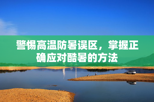 警惕高温防暑误区，掌握正确应对酷暑的方法