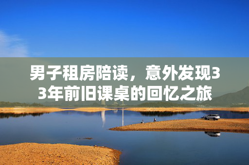男子租房陪读，意外发现33年前旧课桌的回忆之旅