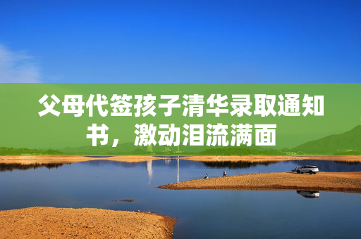 父母代签孩子清华录取通知书，激动泪流满面