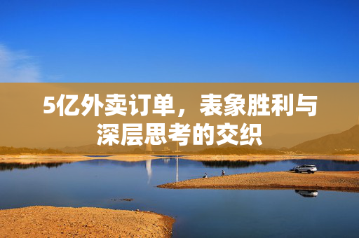 5亿外卖订单，表象胜利与深层思考的交织