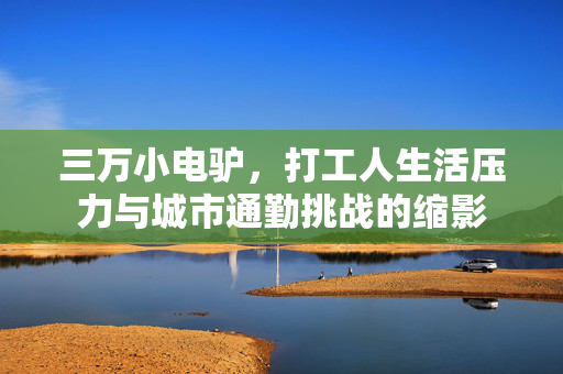 三万小电驴，打工人生活压力与城市通勤挑战的缩影