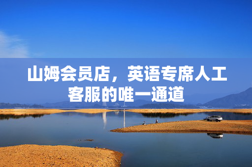 山姆会员店，英语专席人工客服的唯一通道