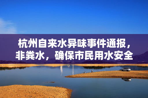 杭州自来水异味事件通报，非粪水，确保市民用水安全