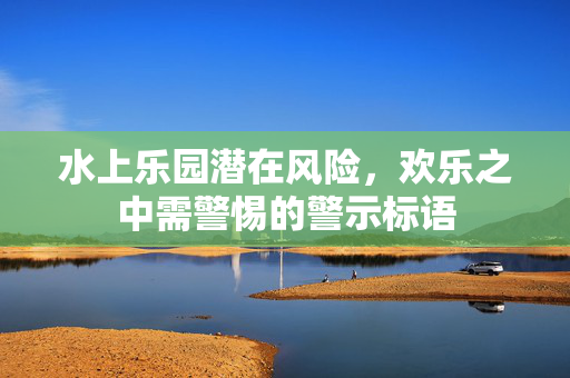 水上乐园潜在风险，欢乐之中需警惕的警示标语