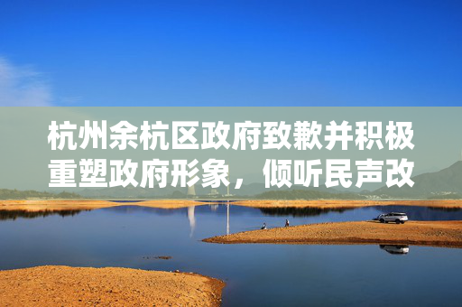 杭州余杭区政府致歉并积极重塑政府形象，倾听民声改进工作