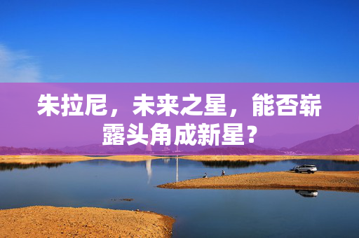 朱拉尼，未来之星，能否崭露头角成新星？