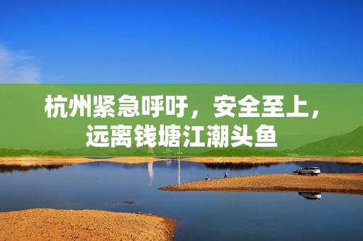 杭州紧急呼吁，安全至上，远离钱塘江潮头鱼
