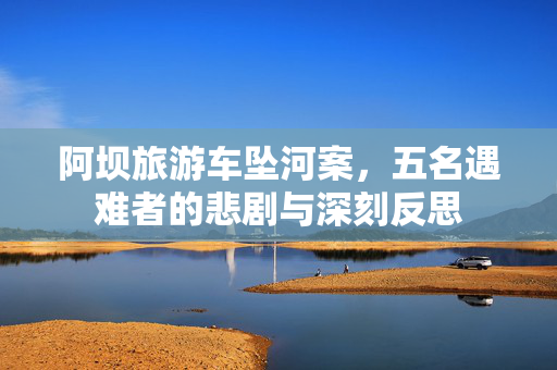 阿坝旅游车坠河案，五名遇难者的悲剧与深刻反思