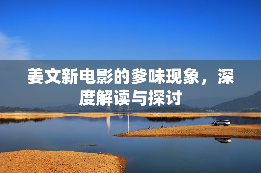 姜文新电影的爹味现象，深度解读与探讨