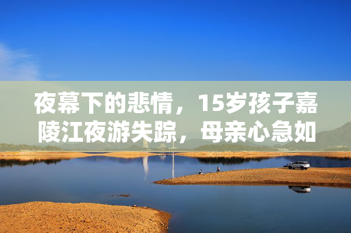 夜幕下的悲情，15岁孩子嘉陵江夜游失踪，母亲心急如焚