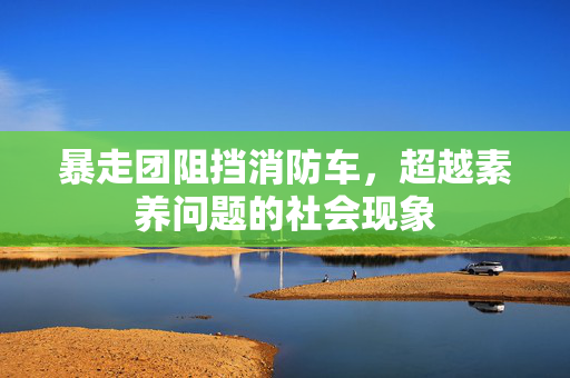 暴走团阻挡消防车，超越素养问题的社会现象