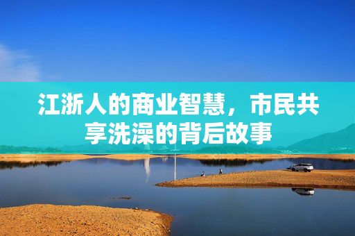 江浙人的商业智慧，市民共享洗澡的背后故事