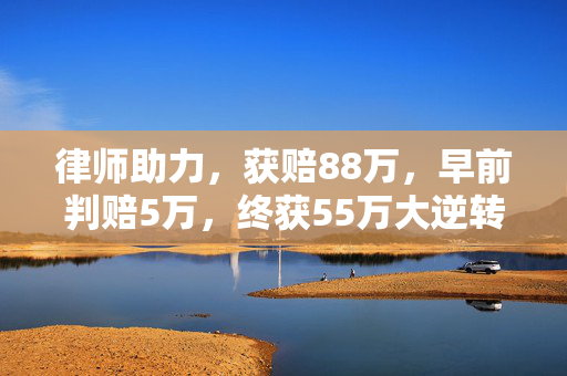 律师助力，获赔88万，早前判赔5万，终获55万大逆转