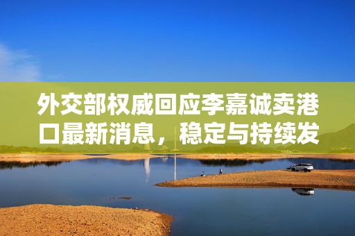 外交部权威回应李嘉诚卖港口最新消息，稳定与持续发展是港企长远之计
