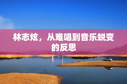 林志炫，从难唱到音乐蜕变的反思