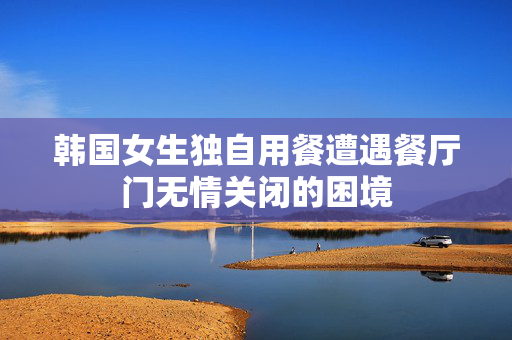 韩国女生独自用餐遭遇餐厅门无情关闭的困境