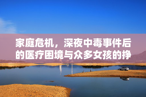 家庭危机，深夜中毒事件后的医疗困境与众多女孩的挣扎