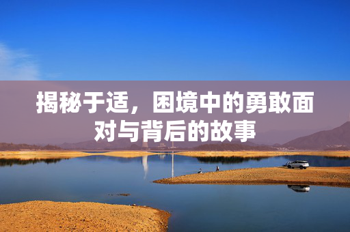 揭秘于适，困境中的勇敢面对与背后的故事