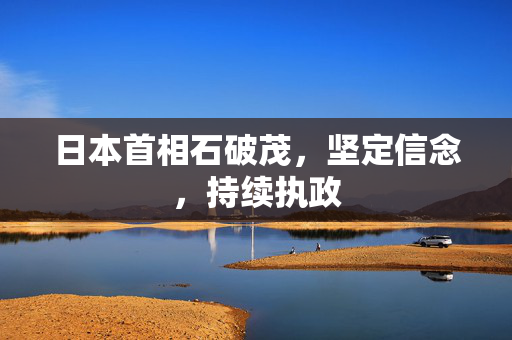 日本首相石破茂，坚定信念，持续执政