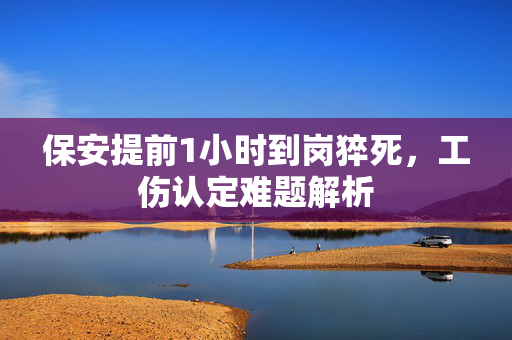 保安提前1小时到岗猝死，工伤认定难题解析