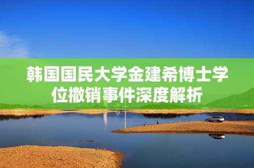 韩国国民大学金建希博士学位撤销事件深度解析