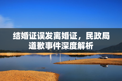 结婚证误发离婚证，民政局道歉事件深度解析