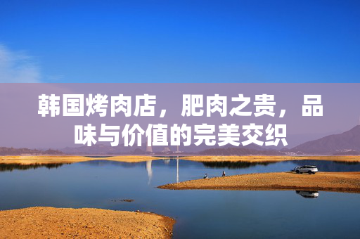韩国烤肉店，肥肉之贵，品味与价值的完美交织