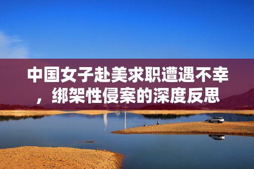 中国女子赴美求职遭遇不幸，绑架性侵案的深度反思
